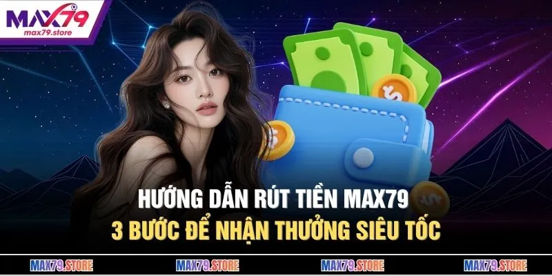 Hướng Dẫn Rút Tiền MAX79 - 3 Bước Để Nhận Thưởng Siêu Tốc