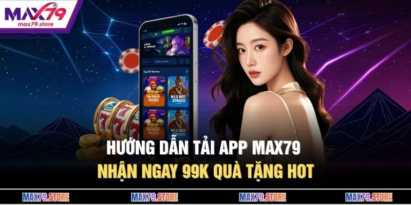 Hướng Dẫn Tải App MAX79 - Nhận Ngay 99K Quà Tặng Hot