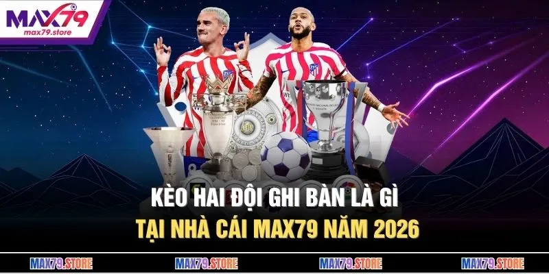 Kèo Hai Đội Ghi Bàn Là Gì Tại Nhà Cái MAX79 Năm 2026