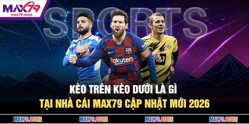 Kèo Trên Kèo Dưới Là Gì Tại Nhà Cái MAX79 Cập Nhật Mới 2026